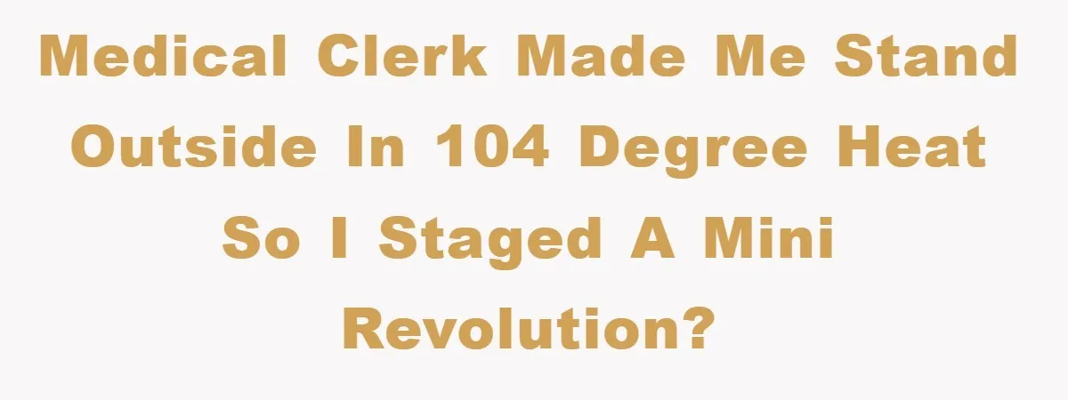 Medical clerk made me stand outside in 104 degree heat so I staged a mini revolution?