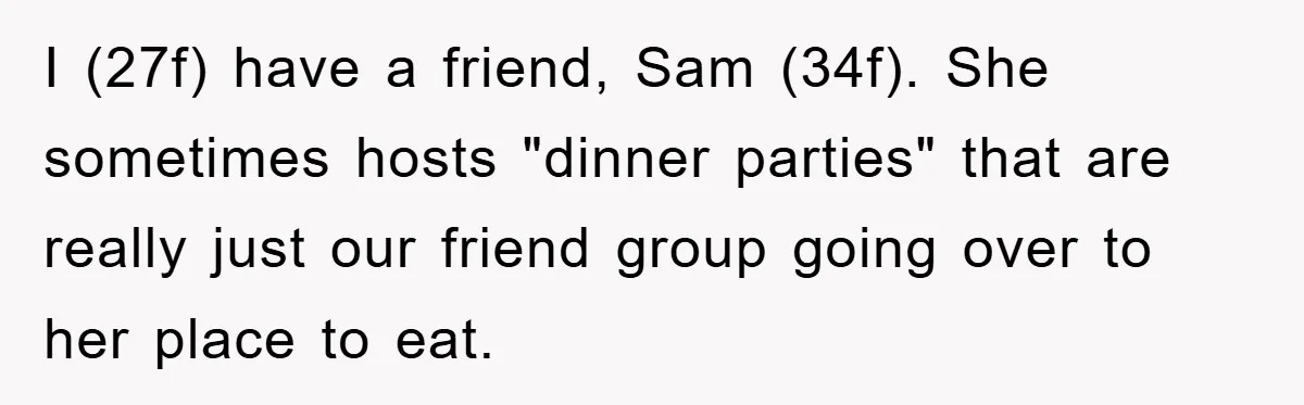 I (27f) have a friend, Sam (34f). She sometimes hosts "dinner parties" that are really just our friend group going over to her place to eat.
