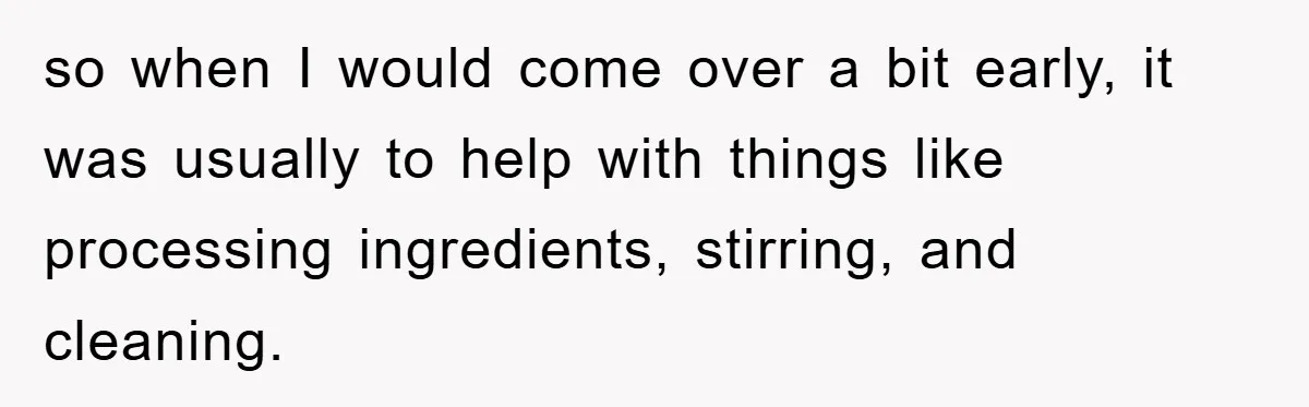 so when I would come over a bit early, it was usually to help with things like processing ingredients, stirring, and cleaning.