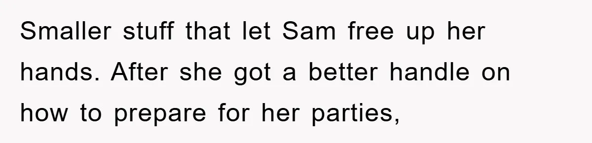 Smaller stuff that let Sam free up her hands. After she got a better handle on how to prepare for her parties,