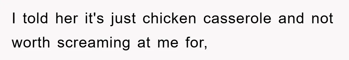 I told her it's just chicken casserole and not worth screaming at me for,