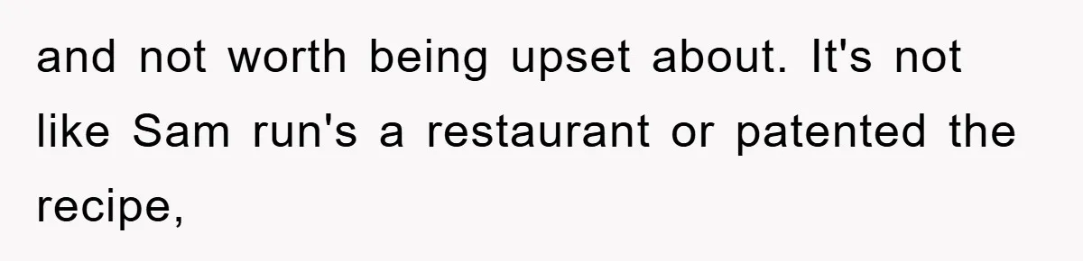 and not worth being upset about. It's not like Sam run's a restaurant or patented the recipe,