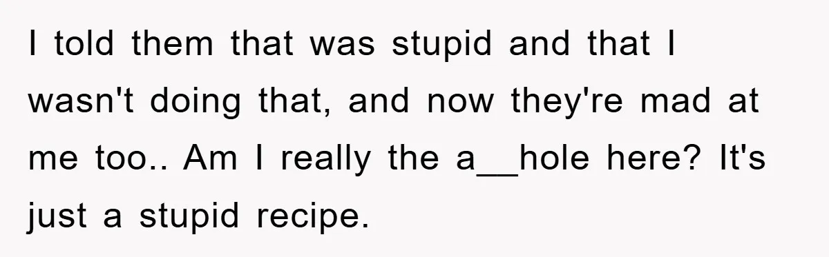 I told them that was stupid and that I wasn't doing that, and now they're mad at me too.. Am I really the a__hole here? It's just a stupid recipe.