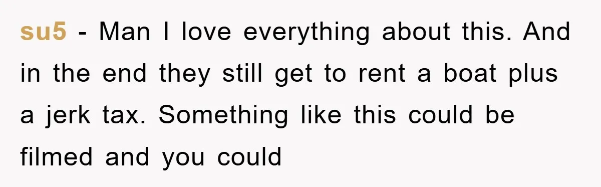 su5 - Man I love everything about this. And in the end they still get to rent a boat plus a jerk tax. Something like this could be filmed and...