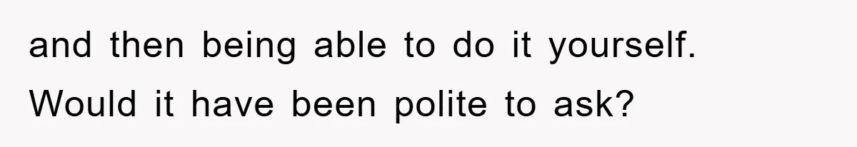 and then being able to do it yourself. Would it have been polite to ask?