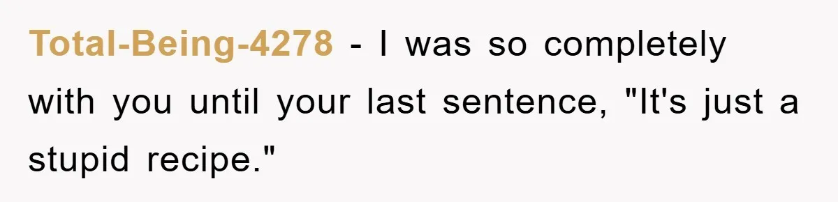 Total-Being-4278 − I was so completely with you until your last sentence, "It's just a stupid recipe."