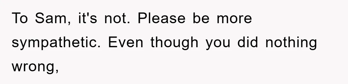To Sam, it's not. Please be more sympathetic. Even though you did nothing wrong,