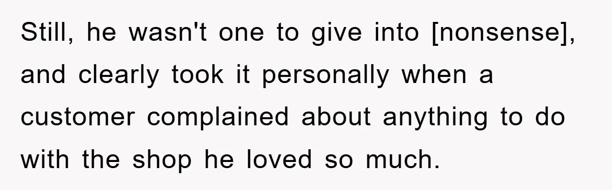 Still, he wasn't one to give into [nonsense], and clearly took it personally when a customer complained about anything to do with the shop he loved so much.