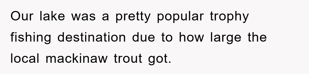 Our lake was a pretty popular trophy fishing destination due to how large the local mackinaw trout got.
