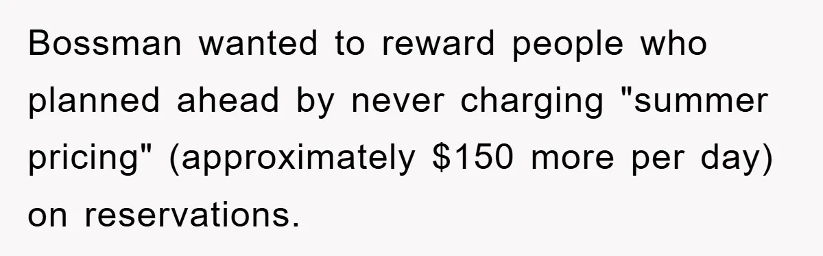Bossman wanted to reward people who planned ahead by never charging "summer pricing" (approximately $150 more per day) on reservations.