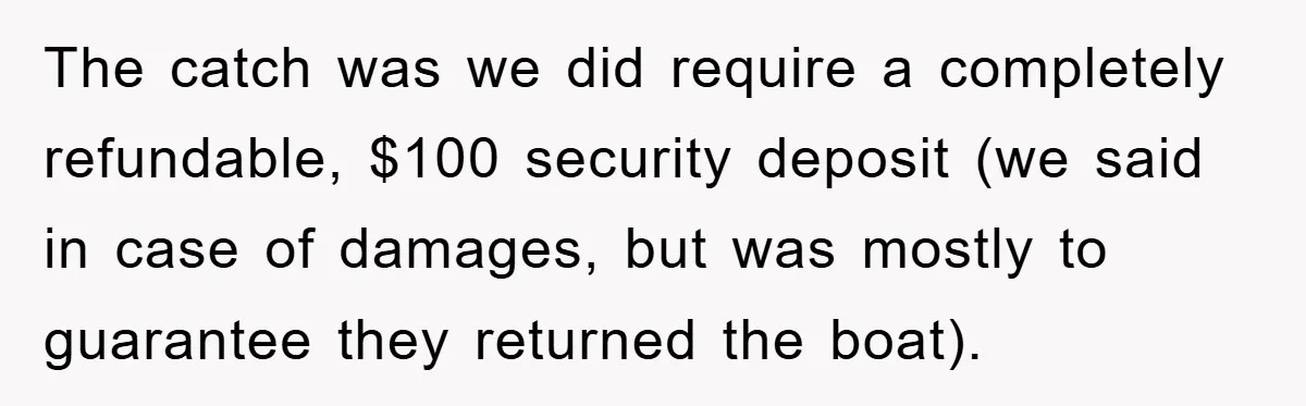 The catch was we did require a completely refundable, $100 security deposit (we said in case of damages, but was mostly to guarantee they returned the boat).