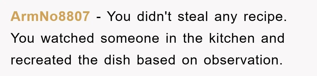 ArmNo8807 − You didn't steal any recipe. You watched someone in the kitchen and recreated the dish based on observation.