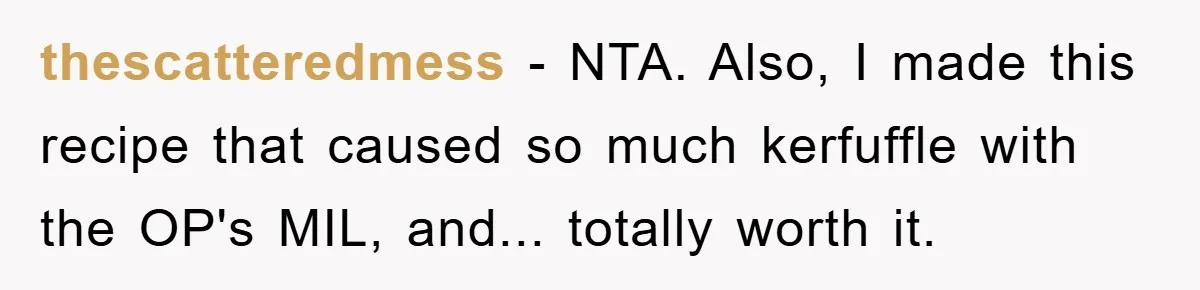 thescatteredmess − NTA. Also, I made this recipe that caused so much kerfuffle with the OP's MIL, and... totally worth it.