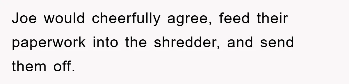 Joe would cheerfully agree, feed their paperwork into the shredder, and send them off.