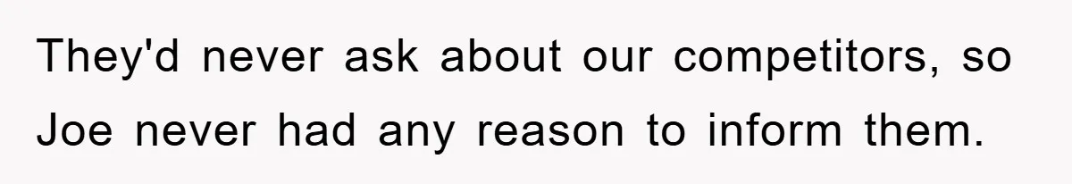 They'd never ask about our competitors, so Joe never had any reason to inform them.