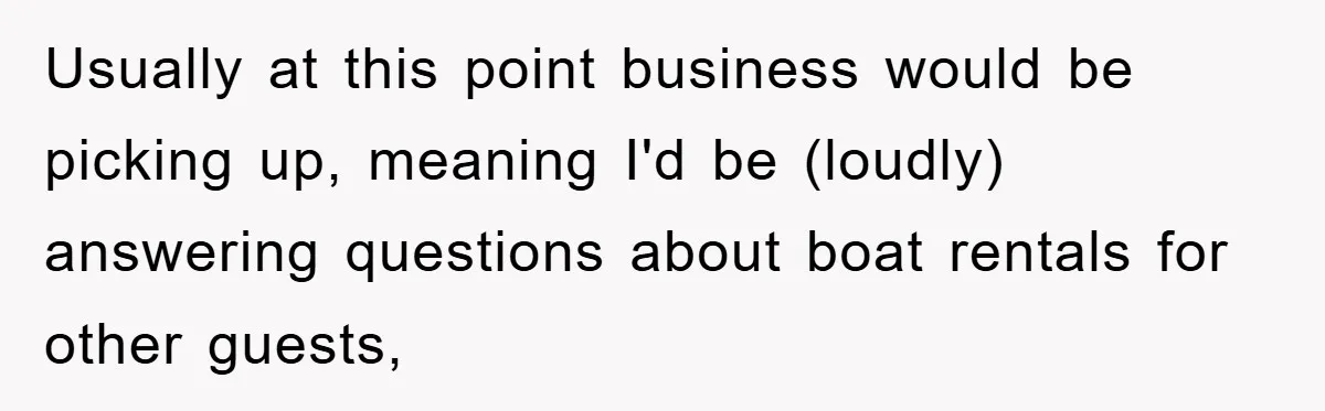Usually at this point business would be picking up, meaning I'd be (loudly) answering questions about boat rentals for other guests,