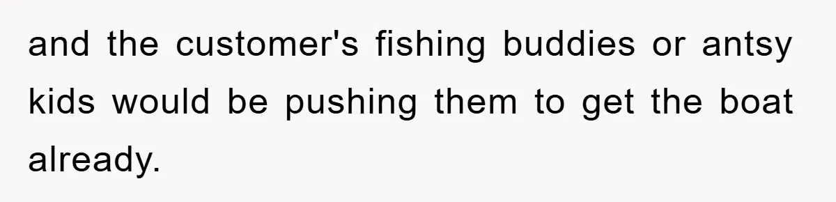 and the customer's fishing buddies or antsy kids would be pushing them to get the boat already.