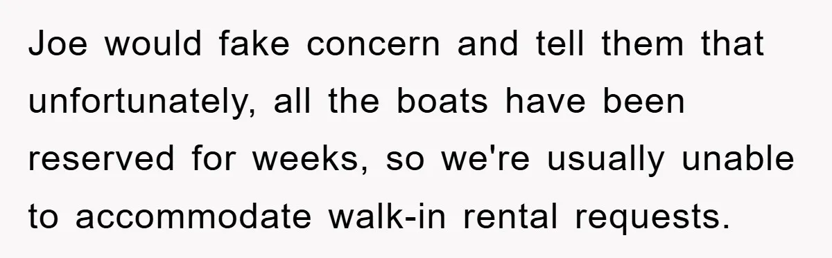 Joe would fake concern and tell them that unfortunately, all the boats have been reserved for weeks, so we're usually unable to accommodate walk-in rental requests.
