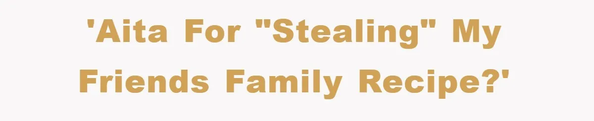 'AITA for "stealing" my friends family recipe?'