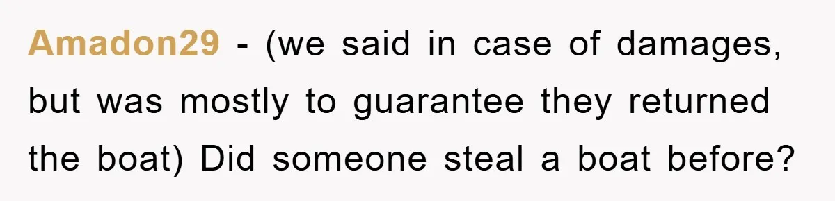 Amadon29 - (we said in case of damages, but was mostly to guarantee they returned the boat) Did someone steal a boat before?