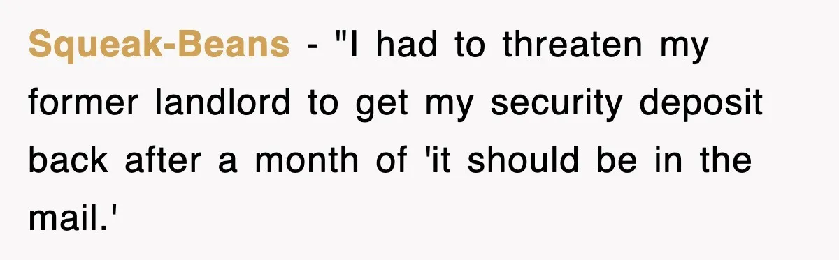 Squeak-Beans - "I had to threaten my former landlord to get my security deposit back after a month of 'it should be in the mail.'