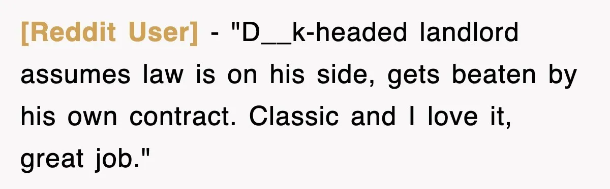 [Reddit User] - "D__k-headed landlord assumes law is on his side, gets beaten by his own contract. Classic and I love it, great job."