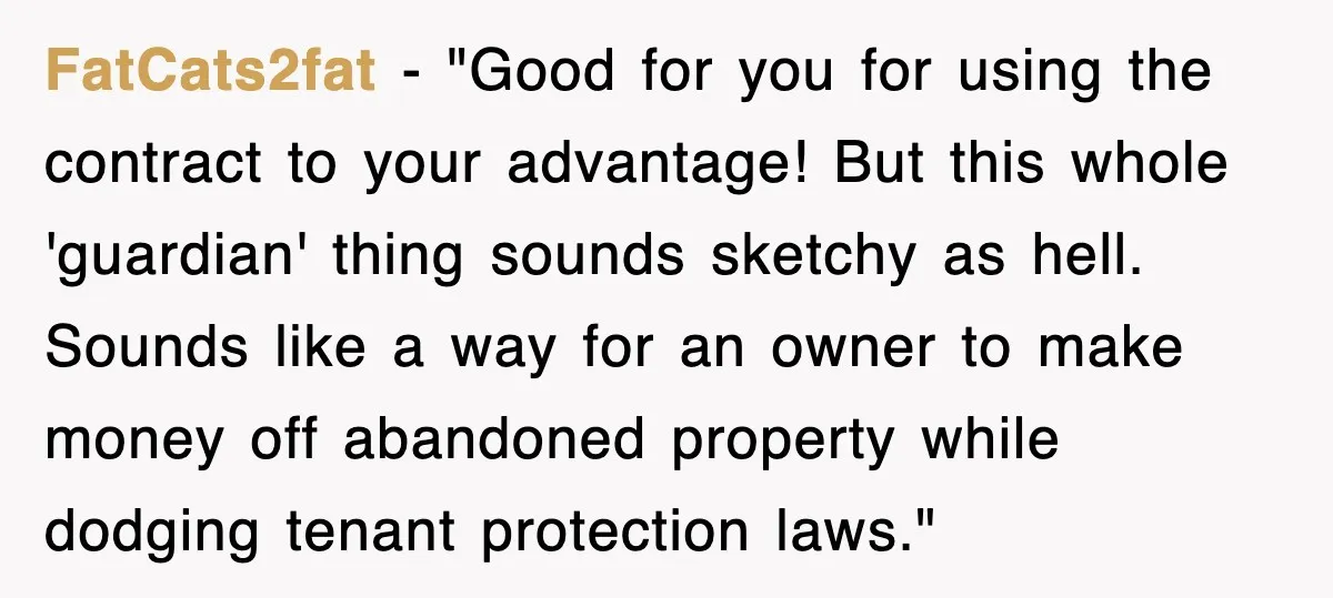 FatCats2fat - "Good for you for using the contract to your advantage! But this whole 'guardian' thing sounds sketchy as hell. Sounds like a way for an owner to make...