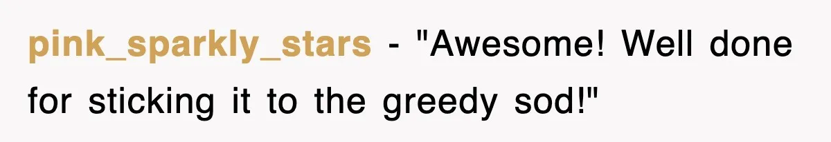 pink_sparkly_stars - "Awesome! Well done for sticking it to the greedy sod!"