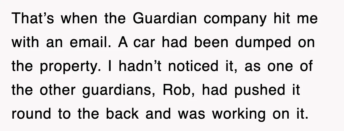 That’s when the Guardian company hit me with an email. A car had been dumped on the property. I hadn’t noticed it, as one of the other guardians, Rob, had...