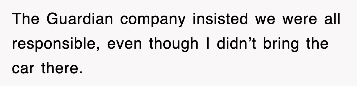 The Guardian company insisted we were all responsible, even though I didn’t bring the car there.
