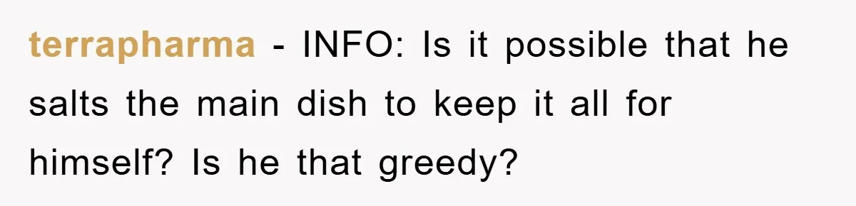 terrapharma - INFO: Is it possible that he salts the main dish to keep it all for himself? Is he that greedy?