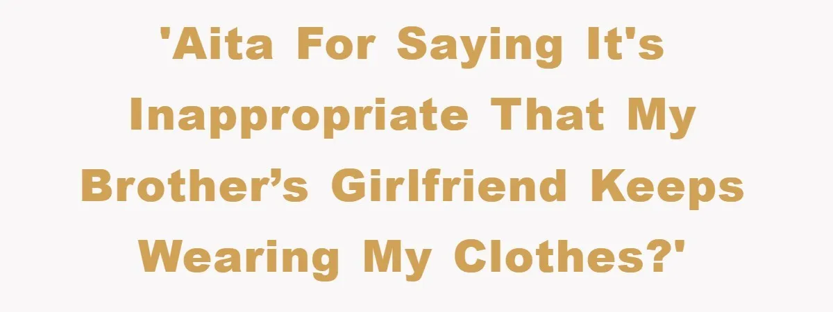 'AITA for saying it's inappropriate that my brother’s girlfriend keeps wearing my clothes?'