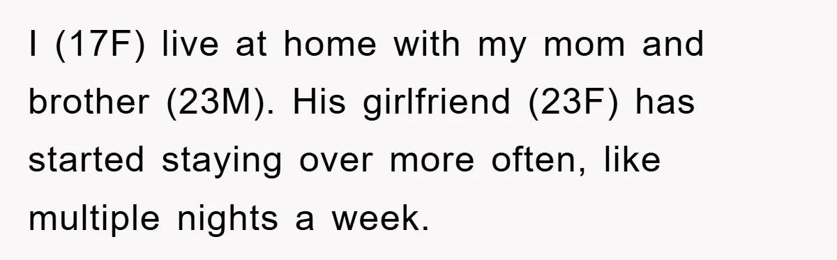 I (17F) live at home with my mom and brother (23M). His girlfriend (23F) has started staying over more often, like multiple nights a week.