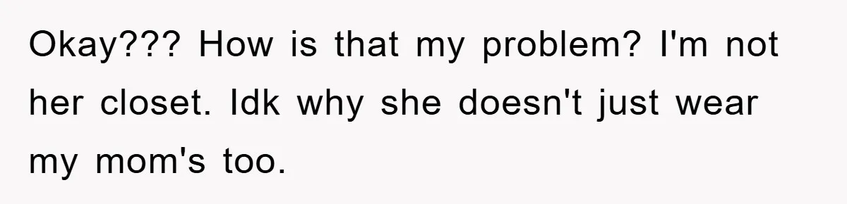 Okay??? How is that my problem? I'm not her closet. Idk why she doesn't just wear my mom's too.