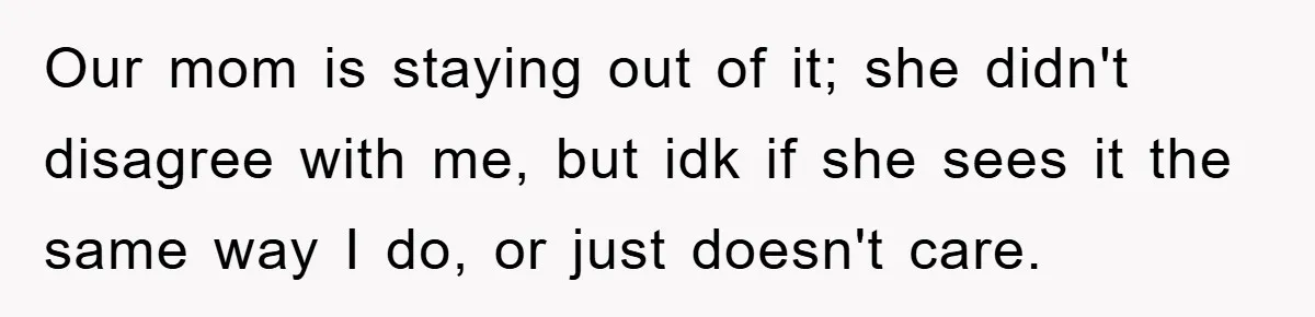 Our mom is staying out of it; she didn't disagree with me, but idk if she sees it the same way I do, or just doesn't care.