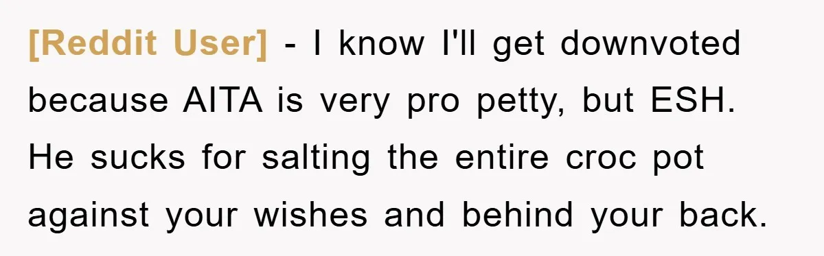 [Reddit User] - I know I'll get downvoted because AITA is very pro petty, but ESH. He sucks for salting the entire croc pot against your wishes and behind your...