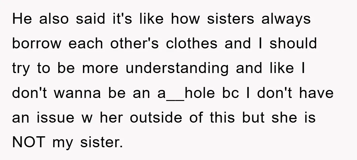 He also said it's like how sisters always borrow each other's clothes and I should try to be more understanding and like I don't wanna be an a__hole bc I...