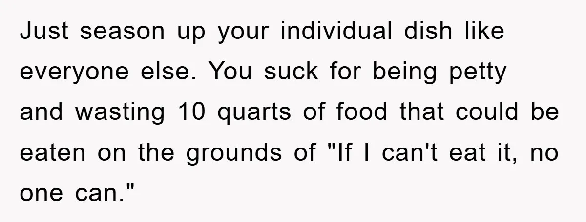 Just season up your individual dish like everyone else. You suck for being petty and wasting 10 quarts of food that could be eaten on the grounds of "If I...