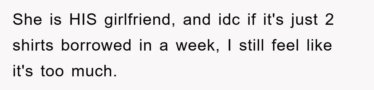 She is HIS girlfriend, and idc if it's just 2 shirts borrowed in a week, I still feel like it's too much.