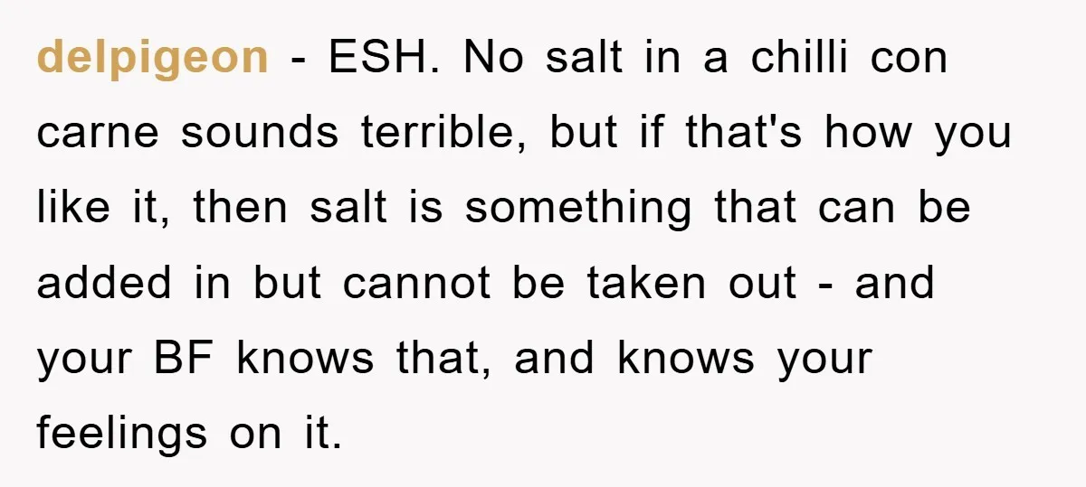 delpigeon - ESH. No salt in a chilli con carne sounds terrible, but if that's how you like it, then salt is something that can be added in but cannot...