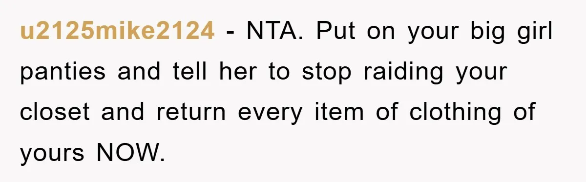 u2125mike2124 − NTA. Put on your big girl panties and tell her to stop raiding your closet and return every item of clothing of yours NOW.
