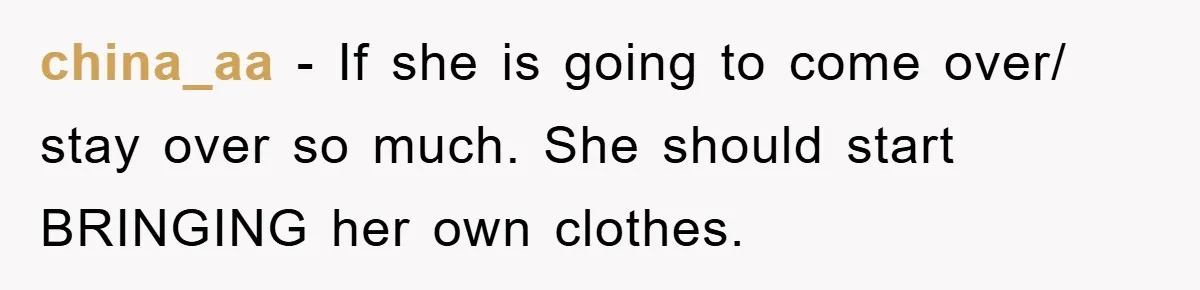 china_aa − If she is going to come over/ stay over so much. She should start BRINGING her own clothes.