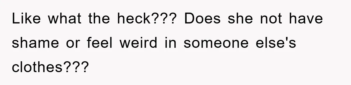 Like what the heck??? Does she not have shame or feel weird in someone else's clothes???