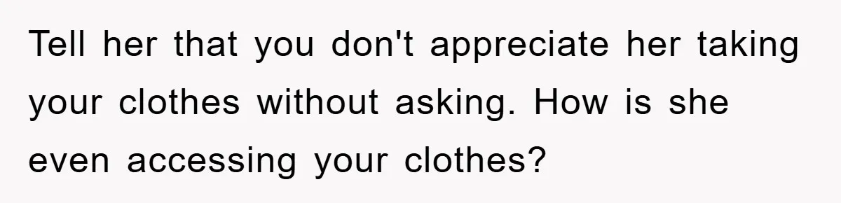 Tell her that you don't appreciate her taking your clothes without asking. How is she even accessing your clothes?