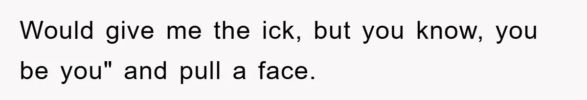 Would give me the ick, but you know, you be you" and pull a face.