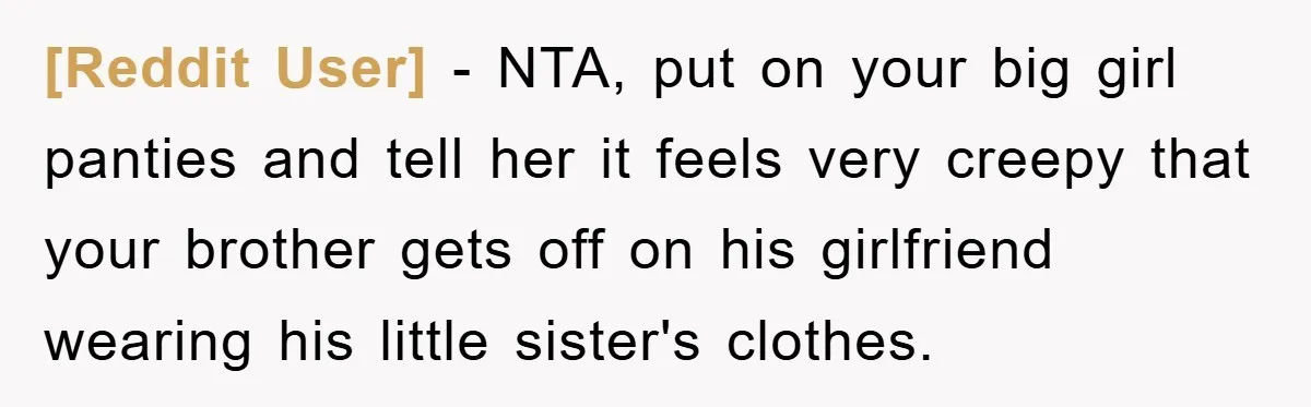 [Reddit User] − NTA, put on your big girl panties and tell her it feels very creepy that your brother gets off on his girlfriend wearing his little sister's clothes.