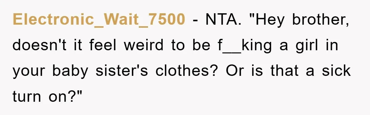Electronic_Wait_7500 − NTA. "Hey brother, doesn't it feel weird to be f__king a girl in your baby sister's clothes? Or is that a sick turn on?"