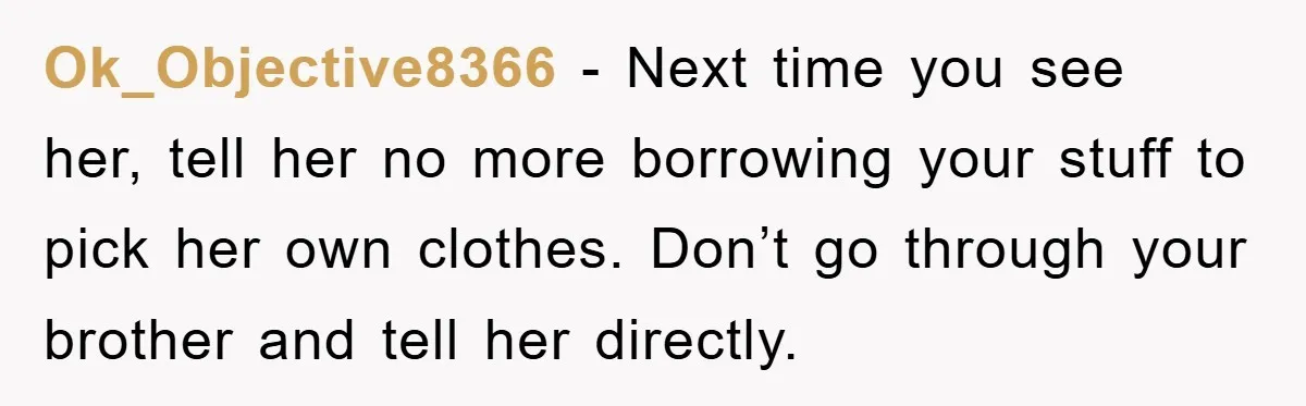 Ok_Objective8366 − Next time you see her, tell her no more borrowing your stuff to pick her own clothes. Don’t go through your brother and tell her directly.