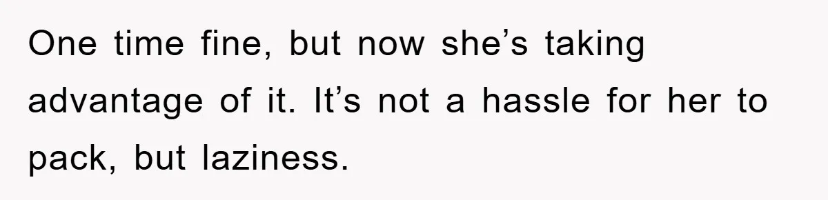 One time fine, but now she’s taking advantage of it. It’s not a hassle for her to pack, but laziness.