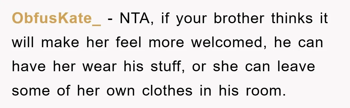 ObfusKate_ − NTA, if your brother thinks it will make her feel more welcomed, he can have her wear his stuff, or she can leave some of her own clothes...